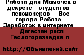 Работа для Мамочек в декрете , студентов , пенсионеров. - Все города Работа » Заработок в интернете   . Дагестан респ.,Геологоразведка п.